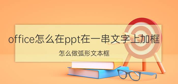 office怎么在ppt在一串文字上加框 怎么做弧形文本框，输入弧形排列的文字，圆弧形？